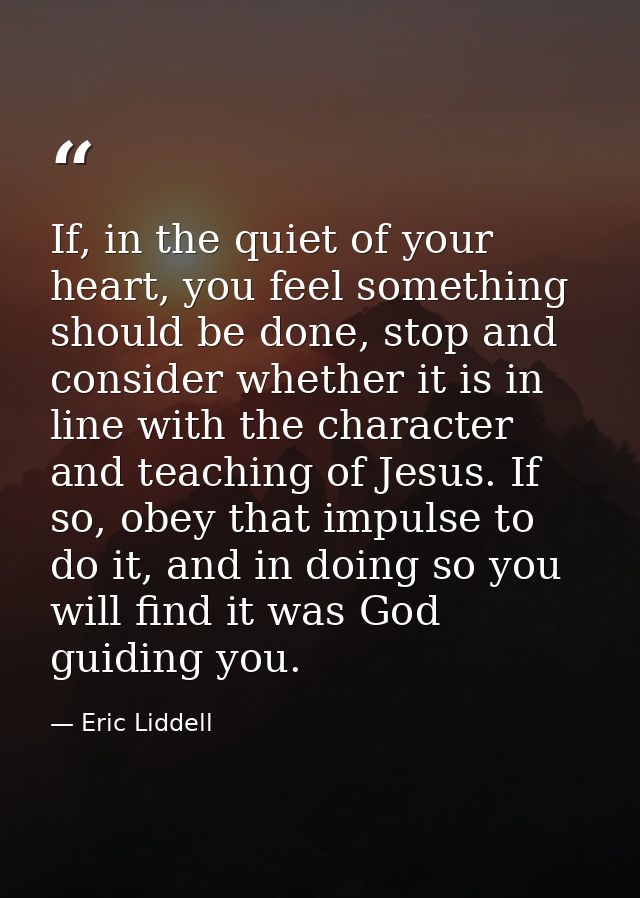 If, in the quiet of your heart, you feel something should be done, stop and consider whether it is in line with the char — Eric Liddell