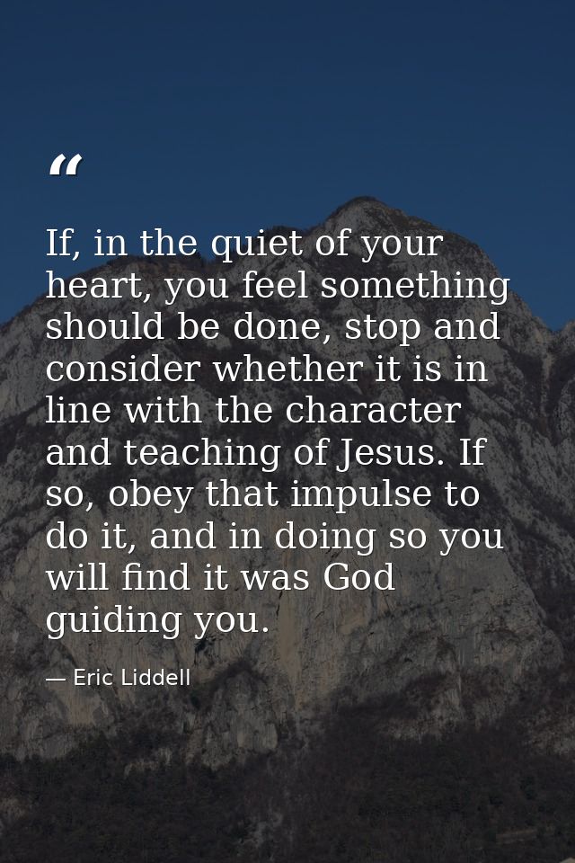 If, in the quiet of your heart, you feel something should be done, stop and consider whether it is in line with the char — Eric Liddell