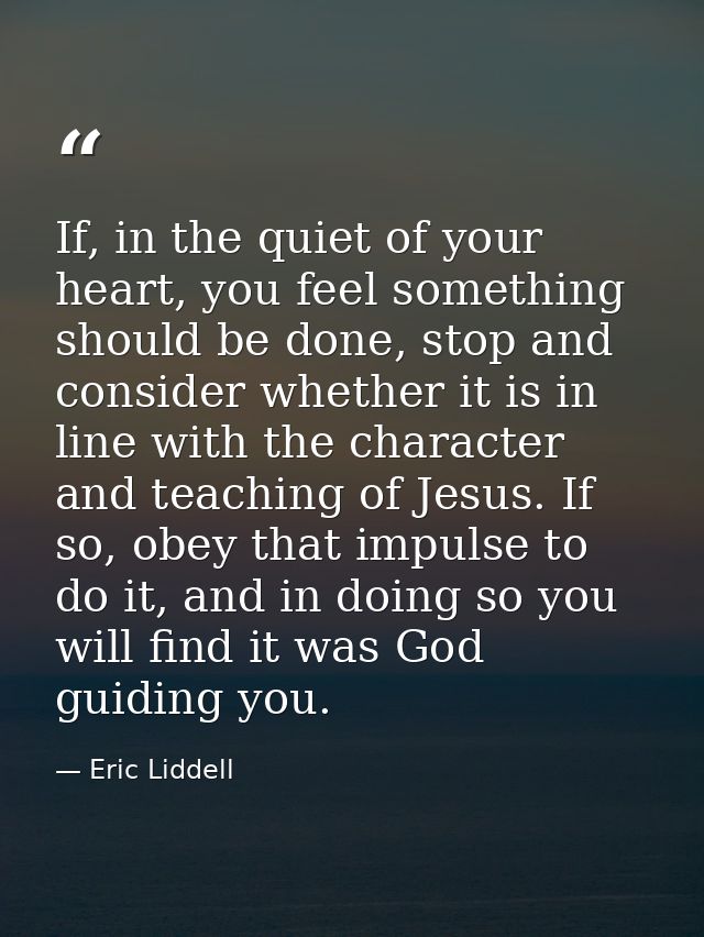 If, in the quiet of your heart, you feel something should be done, stop and consider whether it is in line with the char — Eric Liddell