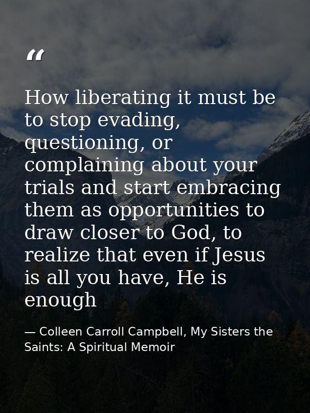 How liberating it must be to stop evading, questioning, or complaining about your trials and start embracing them as opp — Colleen Carroll Campbell, My Sisters the Saints: A Spiritual Memoir