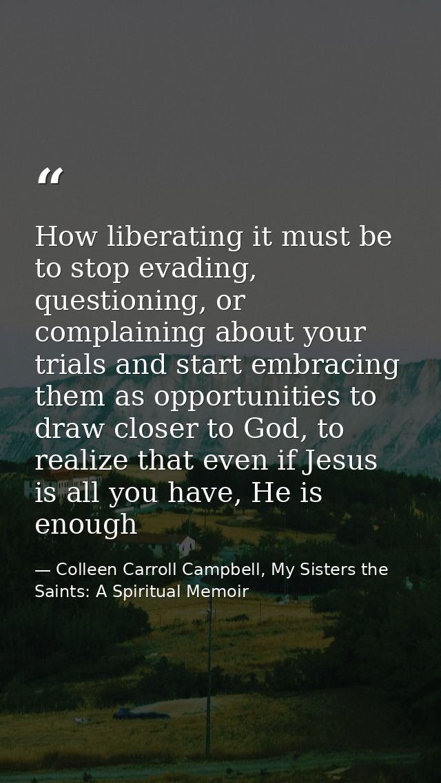 How liberating it must be to stop evading, questioning, or complaining about your trials and start embracing them as opp — Colleen Carroll Campbell, My Sisters the Saints: A Spiritual Memoir