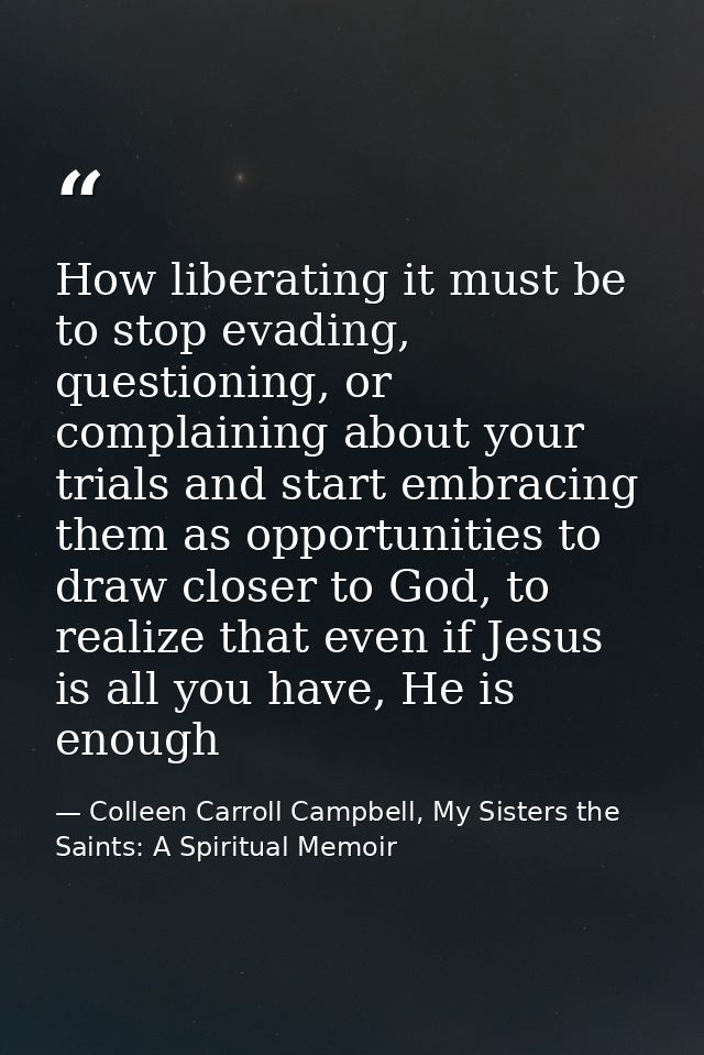 How liberating it must be to stop evading, questioning, or complaining about your trials and start embracing them as opp — Colleen Carroll Campbell, My Sisters the Saints: A Spiritual Memoir
