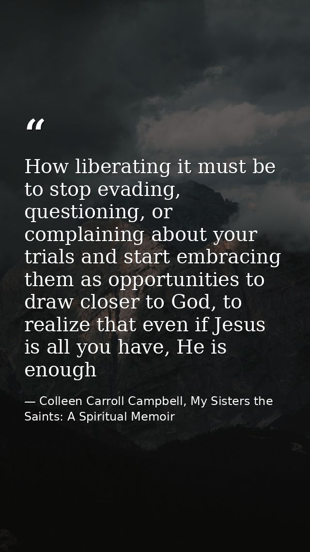 How liberating it must be to stop evading, questioning, or complaining about your trials and start embracing them as opp — Colleen Carroll Campbell, My Sisters the Saints: A Spiritual Memoir