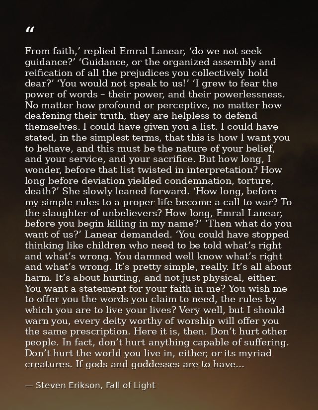 From faith,’ replied Emral Lanear, ‘do we not seek guidance?’ ‘Guidance, or the organized assembly and reification of al — Steven Erikson, Fall of Light