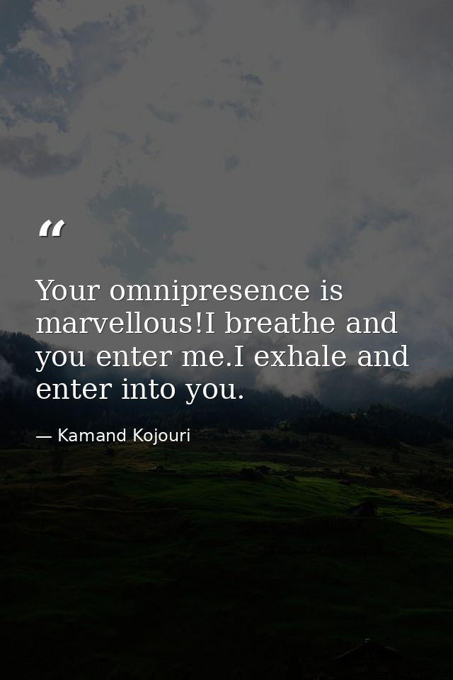 Your omnipresence is marvellous!I breathe and you enter me.I exhale and enter into you. — Kamand Kojouri