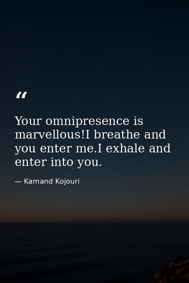 Your omnipresence is marvellous!I breathe and you enter me.I exhale and enter into you. — Kamand Kojouri