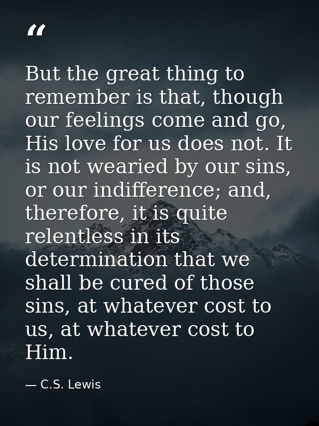 But the great thing to remember is that, though our feelings come and go, His love for us does not. It is not wearied by — C.S. Lewis