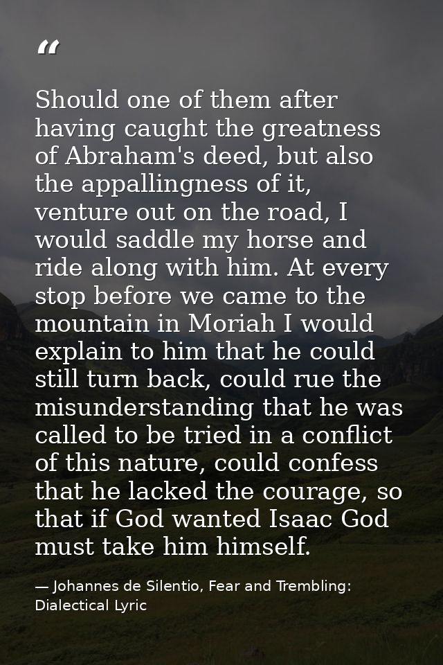Should one of them after having caught the greatness of Abraham's deed, but also the appallingness of it, venture out on — Johannes de Silentio, Fear and Trembling: Dialectical Lyric