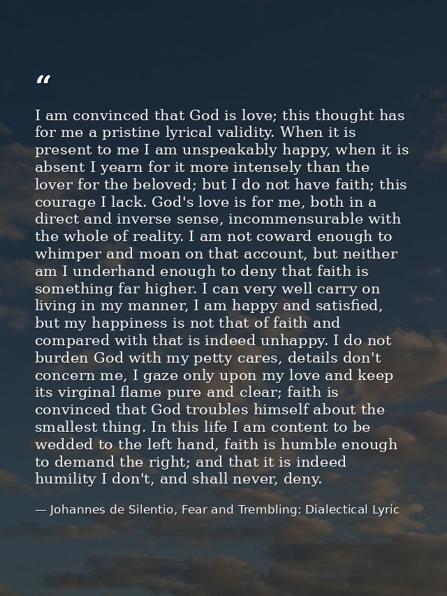 I am convinced that God is love; this thought has for me a pristine lyrical validity. When it is present to me I am unsp — Johannes de Silentio, Fear and Trembling: Dialectical Lyric