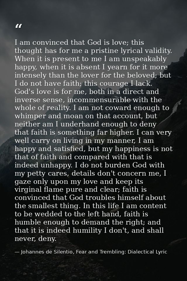 I am convinced that God is love; this thought has for me a pristine lyrical validity. When it is present to me I am unsp — Johannes de Silentio, Fear and Trembling: Dialectical Lyric