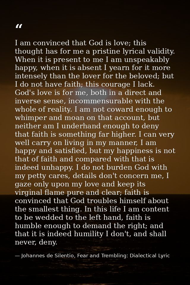 I am convinced that God is love; this thought has for me a pristine lyrical validity. When it is present to me I am unsp — Johannes de Silentio, Fear and Trembling: Dialectical Lyric