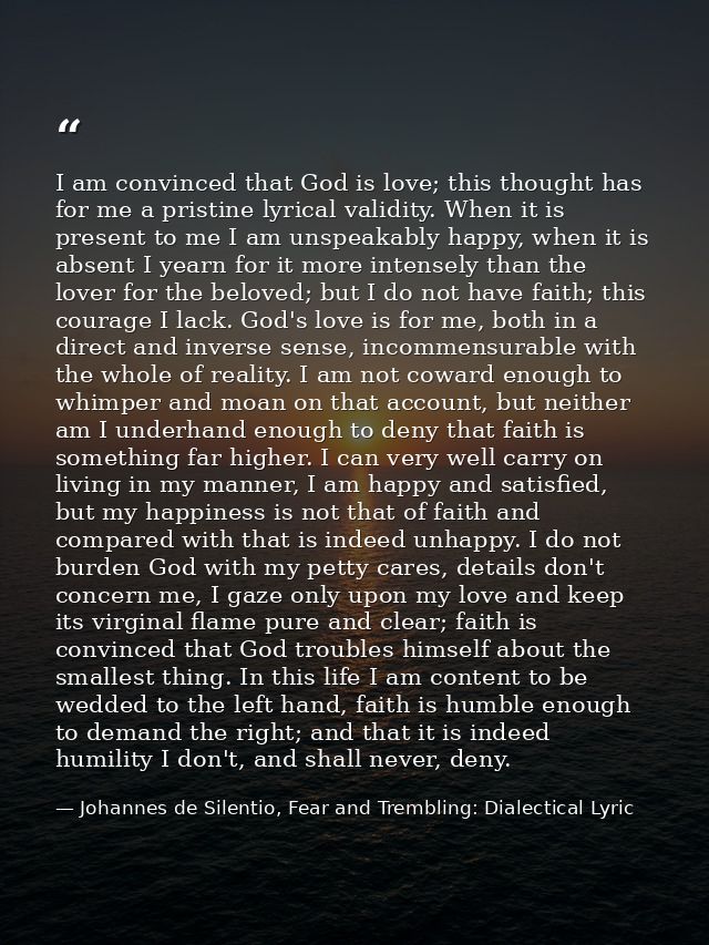 I am convinced that God is love; this thought has for me a pristine lyrical validity. When it is present to me I am unsp — Johannes de Silentio, Fear and Trembling: Dialectical Lyric