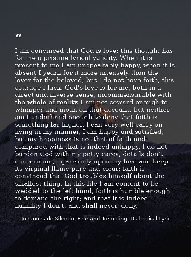 I am convinced that God is love; this thought has for me a pristine lyrical validity. When it is present to me I am unsp — Johannes de Silentio, Fear and Trembling: Dialectical Lyric