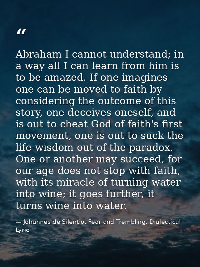 Abraham I cannot understand; in a way all I can learn from him is to be amazed. If one imagines one can be moved to fait — Johannes de Silentio, Fear and Trembling: Dialectical Lyric