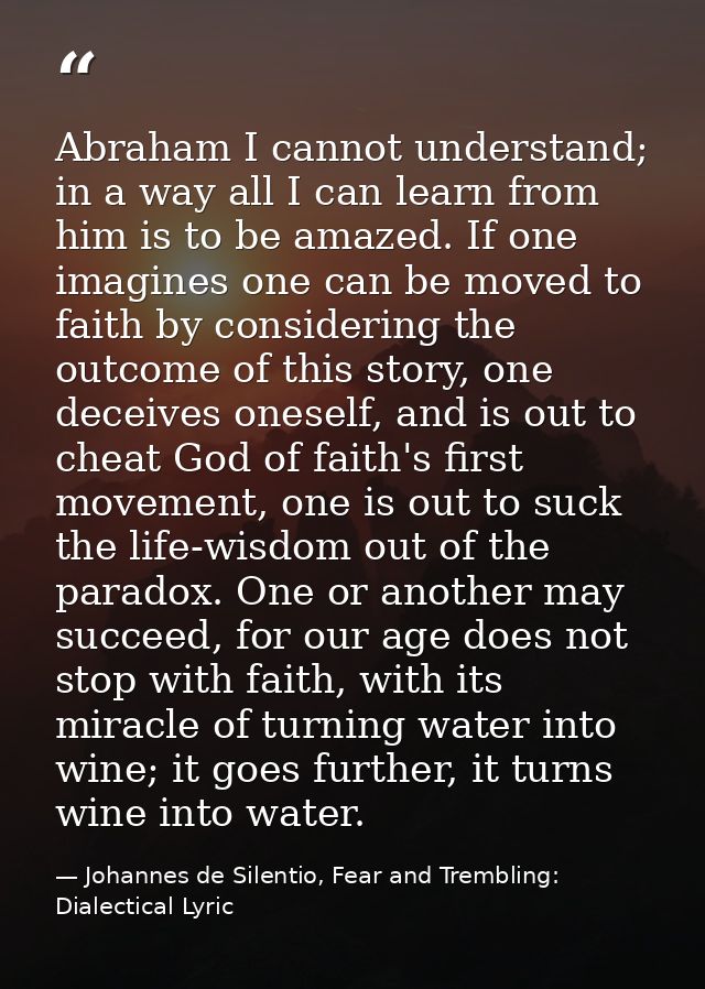 Abraham I cannot understand; in a way all I can learn from him is to be amazed. If one imagines one can be moved to fait — Johannes de Silentio, Fear and Trembling: Dialectical Lyric