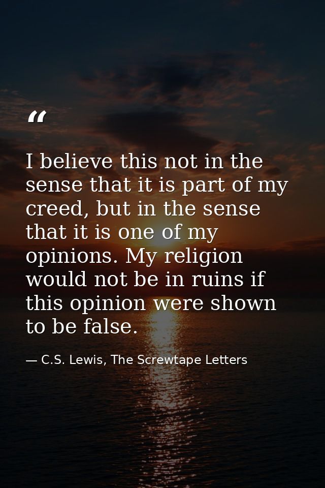I believe this not in the sense that it is part of my creed, but in the sense that it is one of my opinions. My religion — C.S. Lewis, The Screwtape Letters