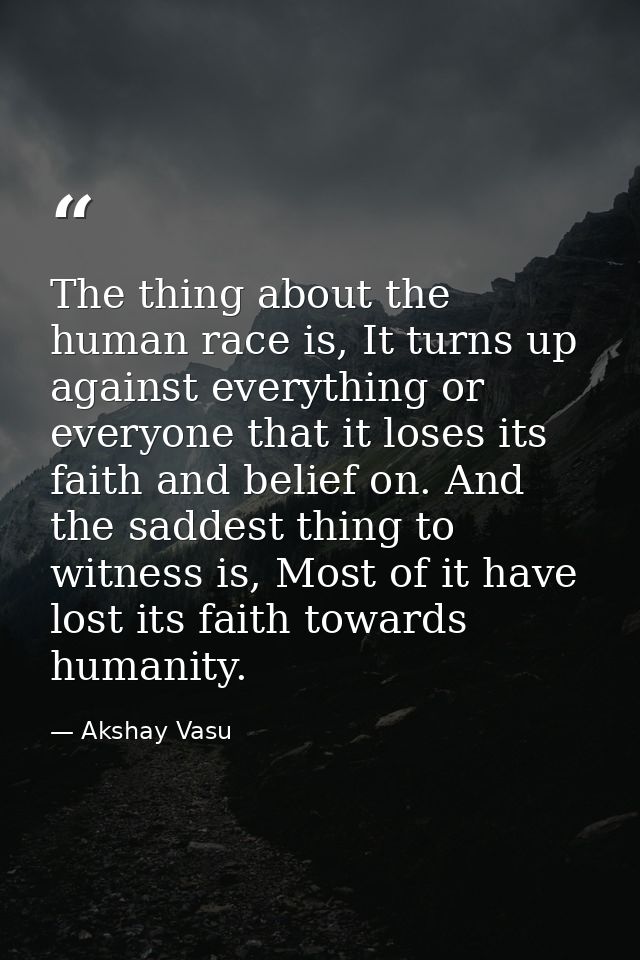 The thing about the human race is, It turns up against everything or everyone that it loses its faith and belief on. And — Akshay Vasu