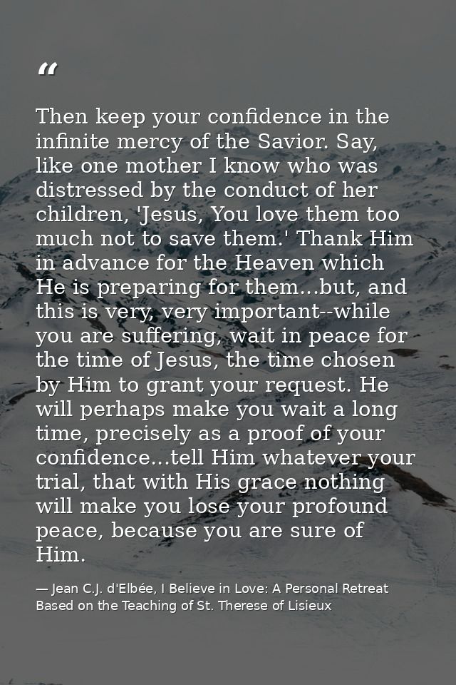 Then keep your confidence in the infinite mercy of the Savior. Say, like one mother I know who was distressed by the con — Jean C.J. d'Elbée, I Believe in Love: A Personal Retreat Based on the Teaching of St. Therese of Lisieux