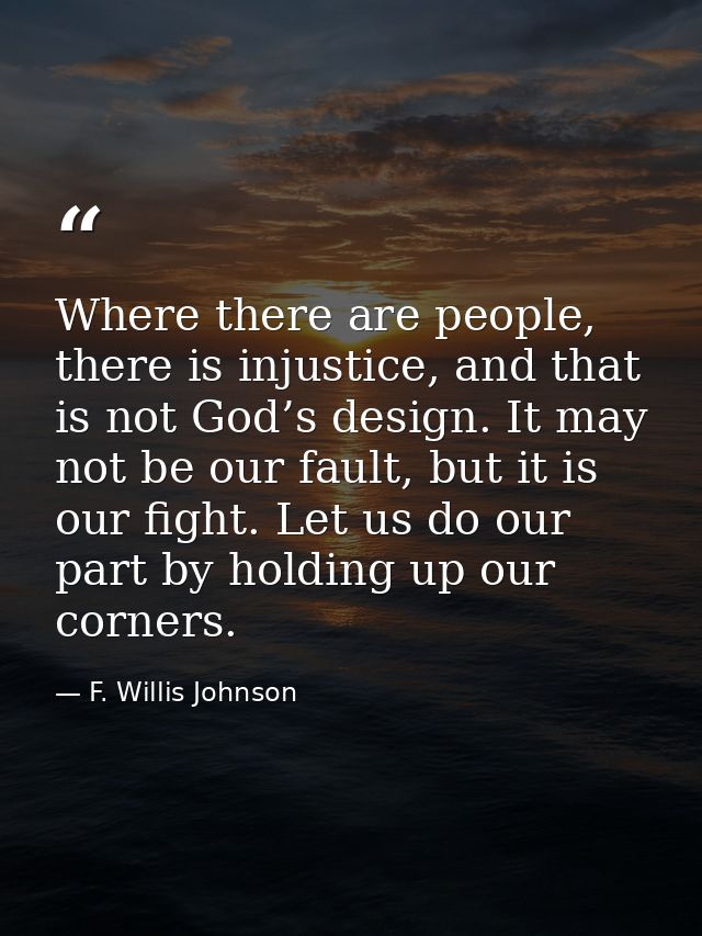 Where there are people, there is injustice, and that is not God’s design. It may not be our fault, but it is our fight.  — F. Willis Johnson