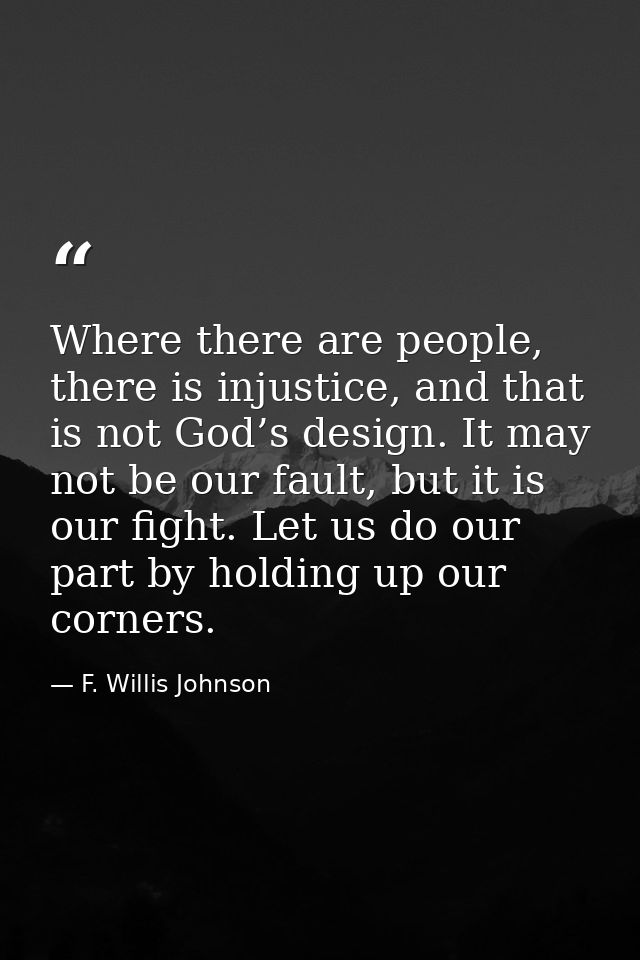 Where there are people, there is injustice, and that is not God’s design. It may not be our fault, but it is our fight.  — F. Willis Johnson