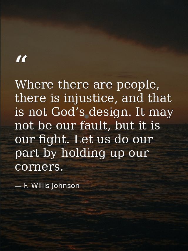 Where there are people, there is injustice, and that is not God’s design. It may not be our fault, but it is our fight.  — F. Willis Johnson