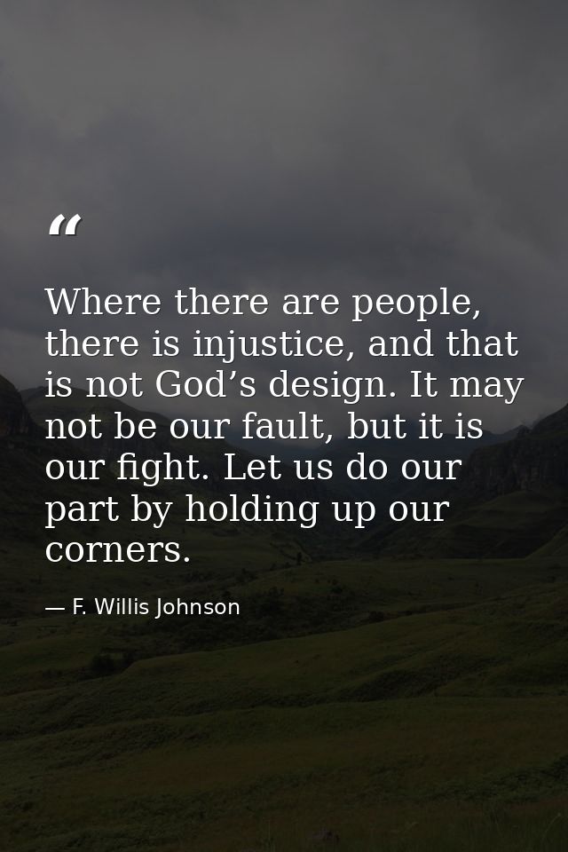 Where there are people, there is injustice, and that is not God’s design. It may not be our fault, but it is our fight.  — F. Willis Johnson