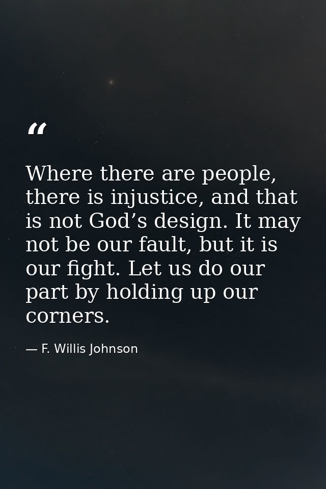 Where there are people, there is injustice, and that is not God’s design. It may not be our fault, but it is our fight.  — F. Willis Johnson