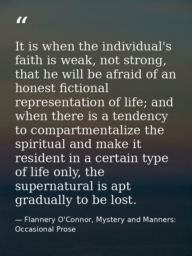 It is when the individual's faith is weak, not strong, that he will be afraid of an honest fictional representation of l — Flannery O'Connor, Mystery and Manners: Occasional Prose
