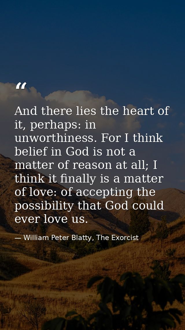 And there lies the heart of it, perhaps: in unworthiness. For I think belief in God is not a matter of reason at all; I  — William Peter Blatty, The Exorcist