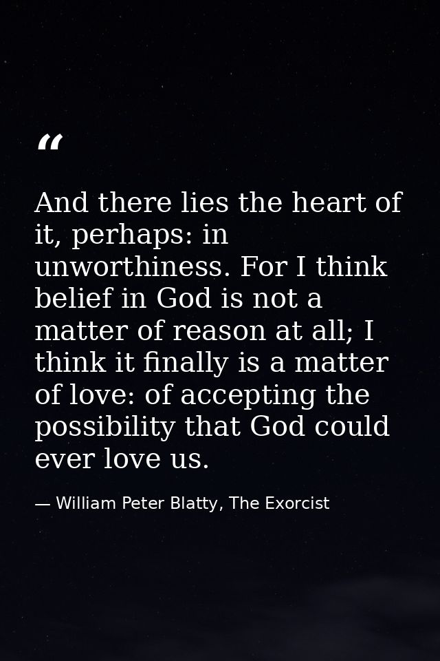 And there lies the heart of it, perhaps: in unworthiness. For I think belief in God is not a matter of reason at all; I  — William Peter Blatty, The Exorcist