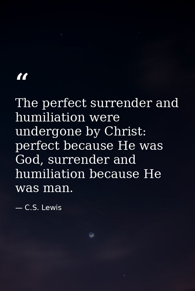 The perfect surrender and humiliation were undergone by Christ: perfect because He was God, surrender and humiliation be — C.S. Lewis