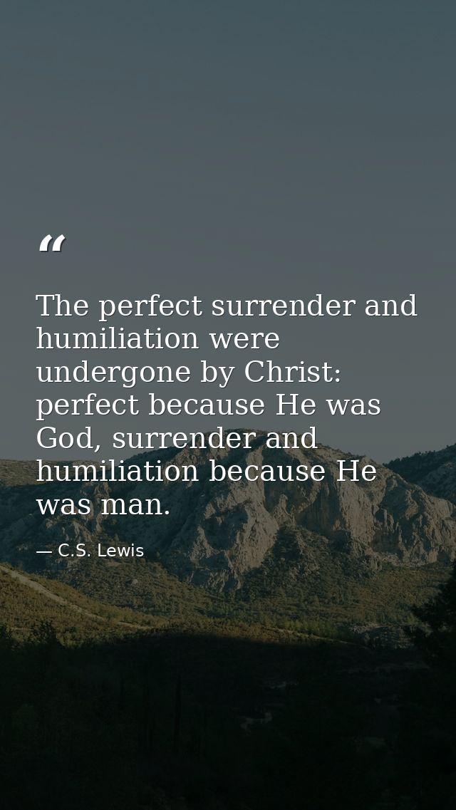 The perfect surrender and humiliation were undergone by Christ: perfect because He was God, surrender and humiliation be — C.S. Lewis