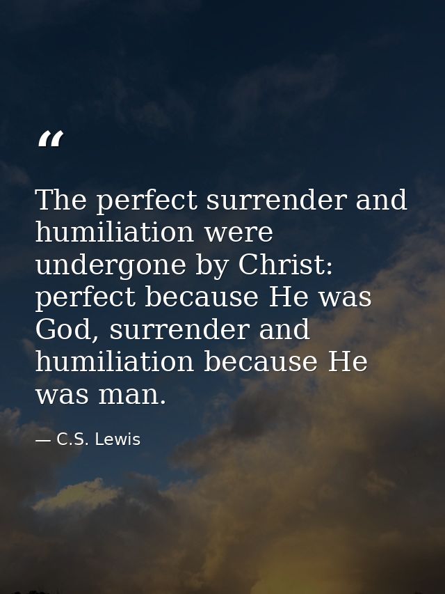 The perfect surrender and humiliation were undergone by Christ: perfect because He was God, surrender and humiliation be — C.S. Lewis