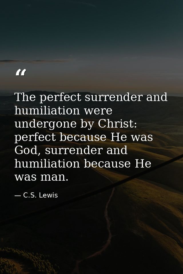The perfect surrender and humiliation were undergone by Christ: perfect because He was God, surrender and humiliation be — C.S. Lewis