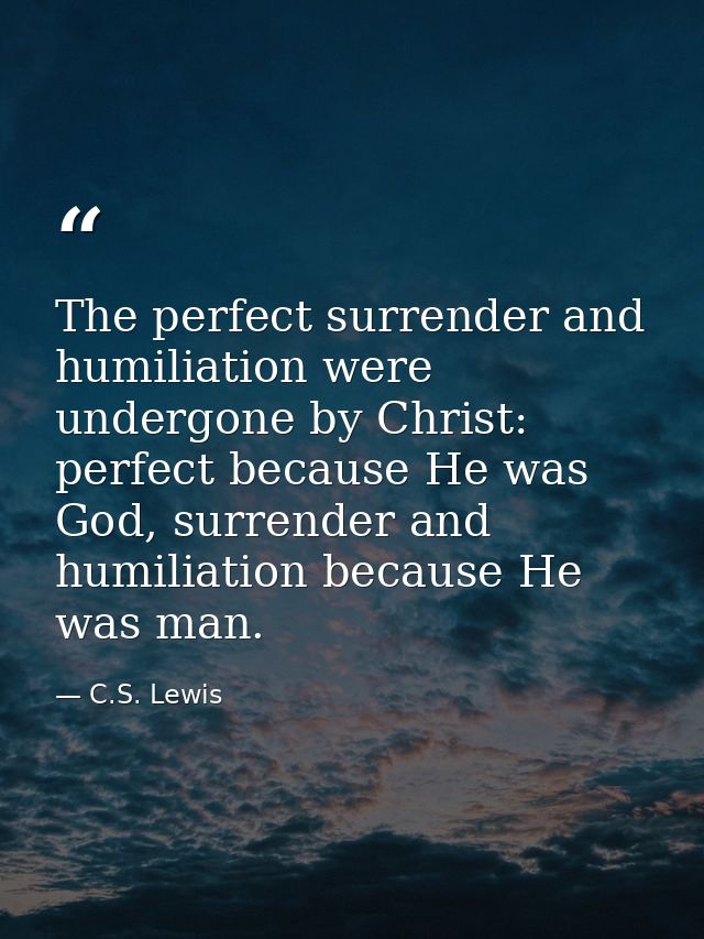 The perfect surrender and humiliation were undergone by Christ: perfect because He was God, surrender and humiliation be — C.S. Lewis