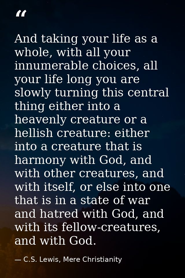 And taking your life as a whole, with all your innumerable choices, all your life long you are slowly turning this centr — C.S. Lewis, Mere Christianity