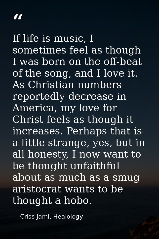 If life is music, I sometimes feel as though I was born on the off-beat of the song, and I love it. As Christian numbers — Criss Jami, Healology