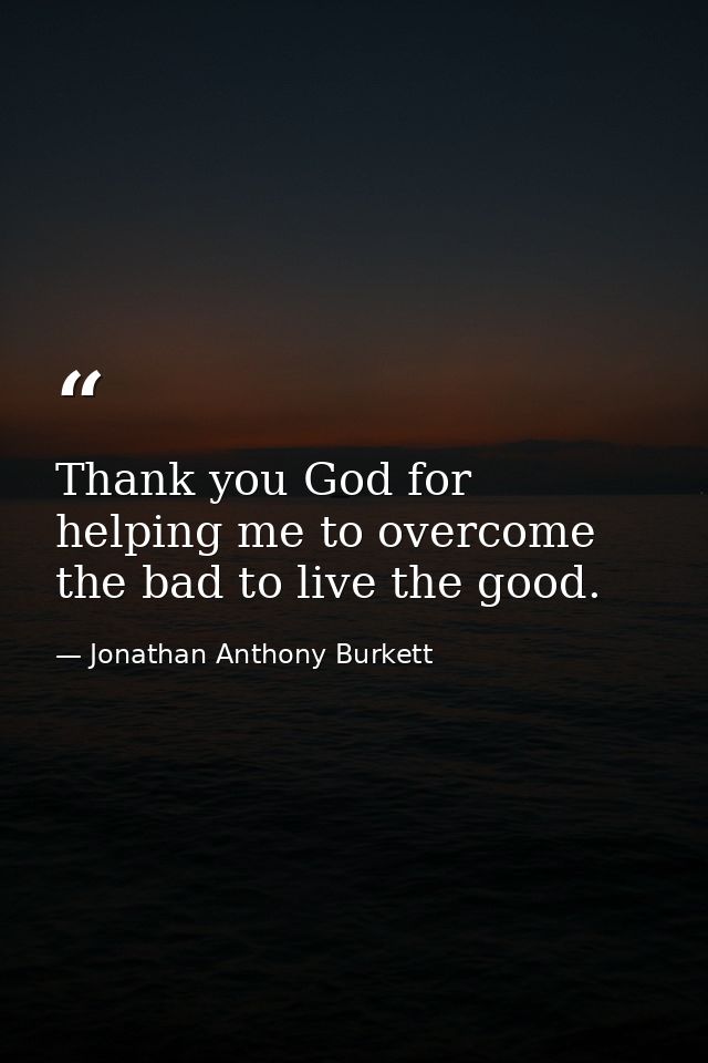 Thank you God for helping me to overcome the bad to live the good. — Jonathan Anthony Burkett