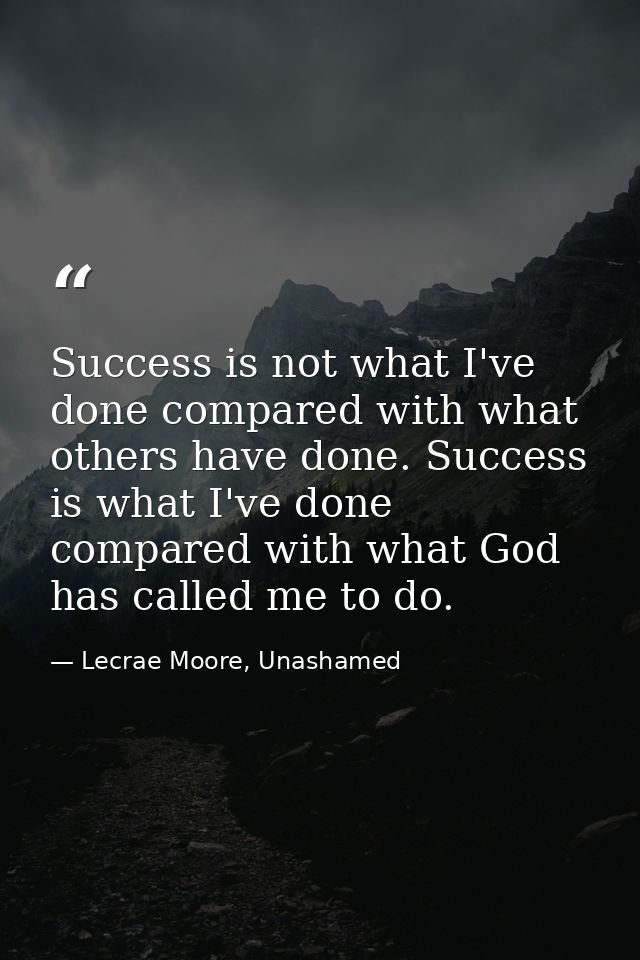 Success is not what I've done compared with what others have done. Success is what I've done compared with what God has  — Lecrae Moore, Unashamed