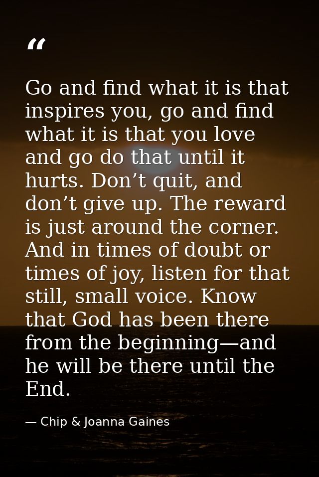 Go and find what it is that inspires you, go and find what it is that you love and go do that until it hurts. Don’t quit — Chip & Joanna Gaines