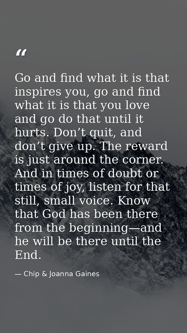 Go and find what it is that inspires you, go and find what it is that you love and go do that until it hurts. Don’t quit — Chip & Joanna Gaines