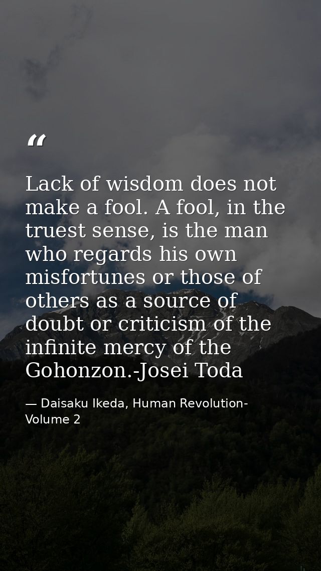 Lack of wisdom does not make a fool. A fool, in the truest sense, is the man who regards his own misfortunes or those of — Daisaku Ikeda, Human Revolution- Volume 2