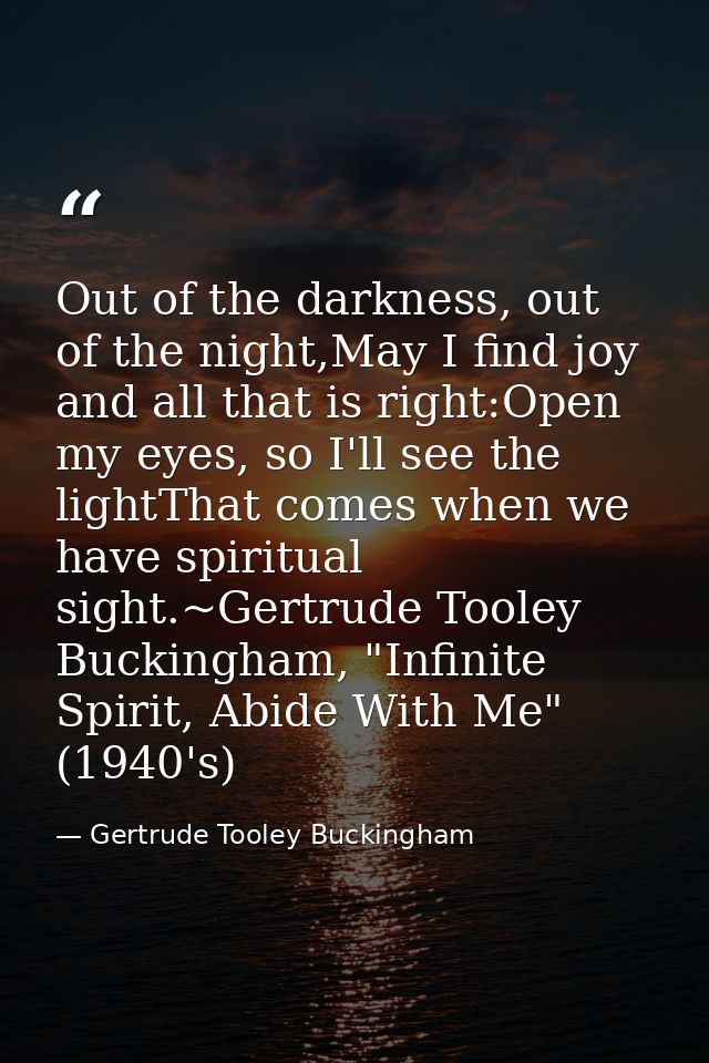 Out of the darkness, out of the night,May I find joy and all that is right:Open my eyes, so I'll see the lightThat comes — Gertrude Tooley Buckingham