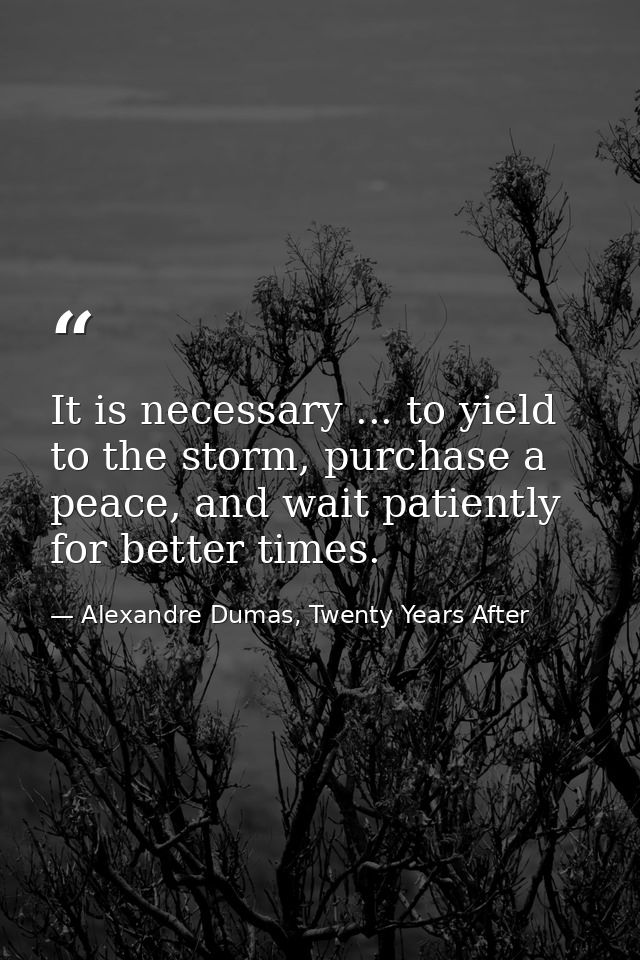 It is necessary ... to yield to the storm, purchase a peace, and wait patiently for better times. — Alexandre Dumas, Twenty Years After