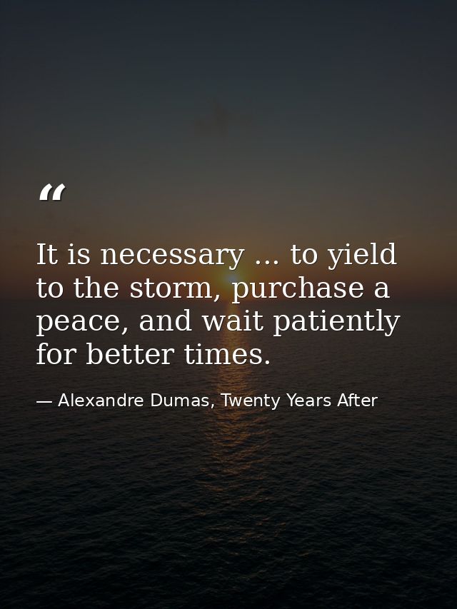It is necessary ... to yield to the storm, purchase a peace, and wait patiently for better times. — Alexandre Dumas, Twenty Years After