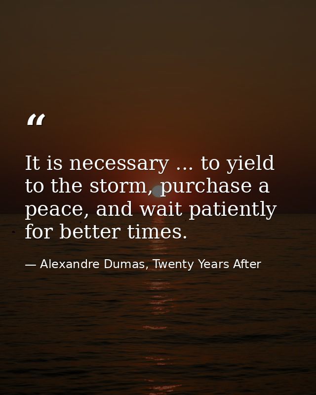 It is necessary ... to yield to the storm, purchase a peace, and wait patiently for better times. — Alexandre Dumas, Twenty Years After