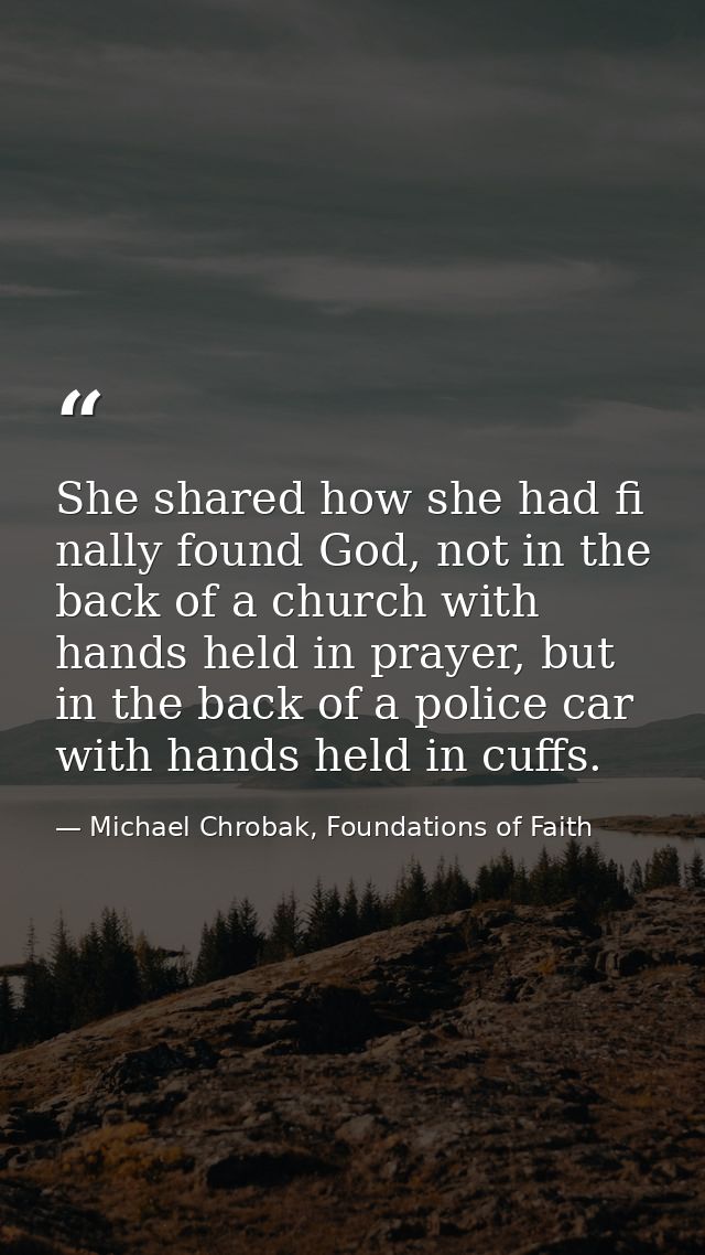 She shared how she had fi nally found God, not in the back of a church with hands held in prayer, but in the back of a p — Michael Chrobak, Foundations of Faith