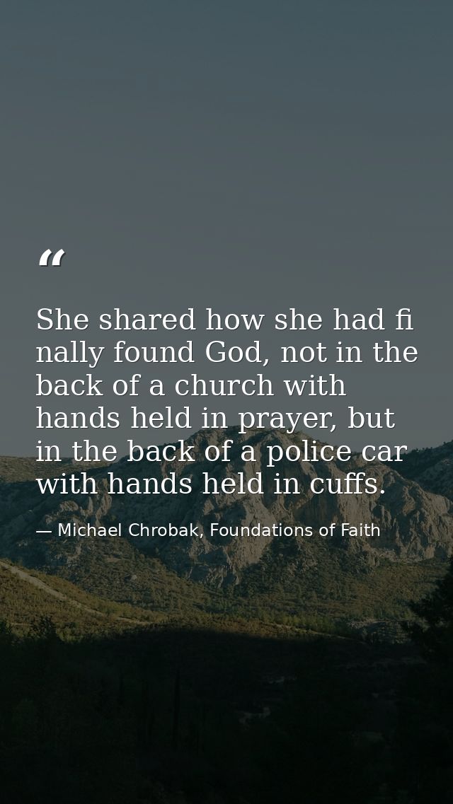 She shared how she had fi nally found God, not in the back of a church with hands held in prayer, but in the back of a p — Michael Chrobak, Foundations of Faith