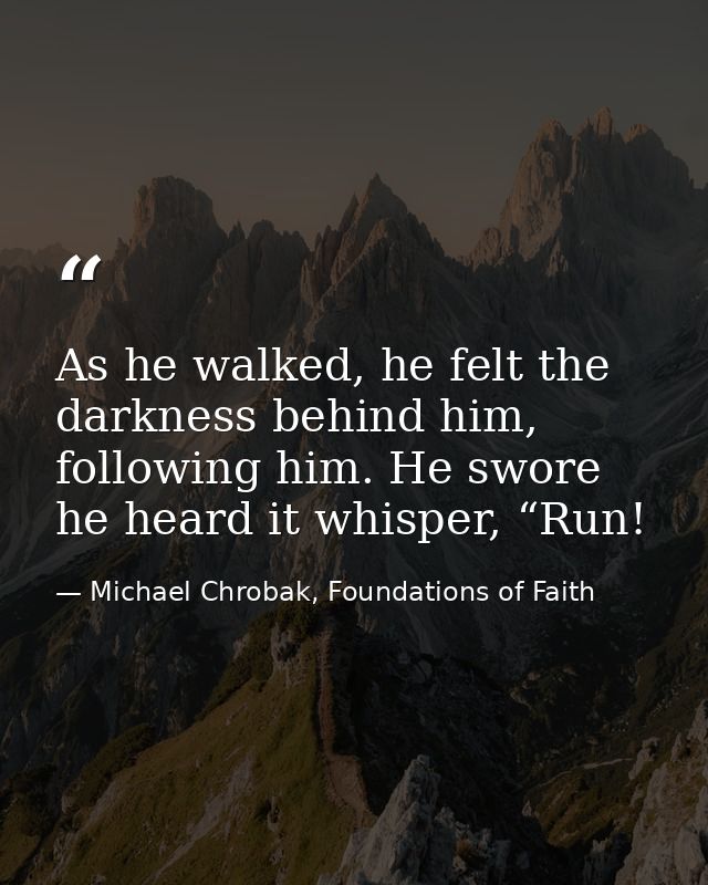 As he walked, he felt the darkness behind him, following him. He swore he heard it whisper, “Run! — Michael Chrobak, Foundations of Faith