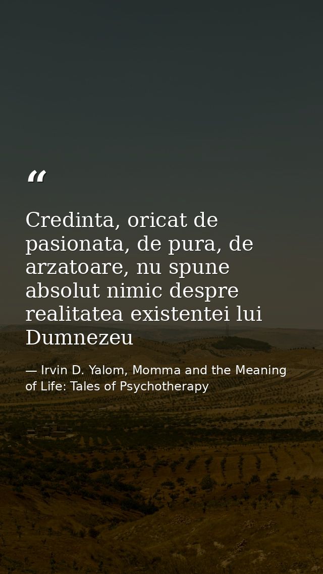 Credinta, oricat de pasionata, de pura, de arzatoare, nu spune absolut nimic despre realitatea existentei lui Dumnezeu — Irvin D. Yalom, Momma and the Meaning of Life: Tales of Psychotherapy